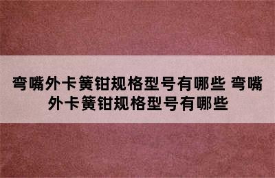 弯嘴外卡簧钳规格型号有哪些 弯嘴外卡簧钳规格型号有哪些